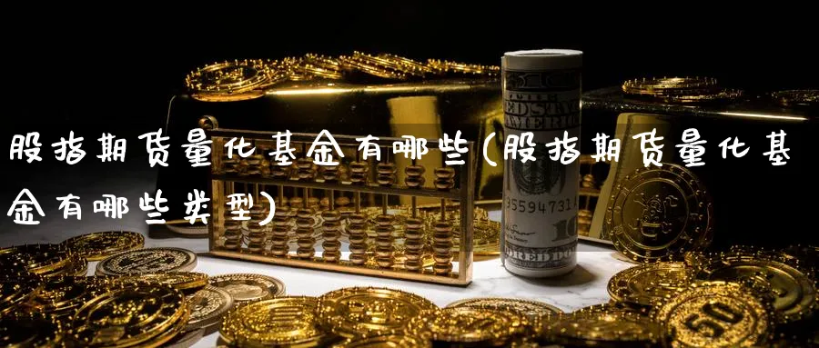 股指期货量化基金有哪些(股指期货量化基金有哪些类型)_期货喊单_第1张_青花期货直播间 股指期货量化基金有哪些(股指期货量化基金有哪些类型)_https://qh.ynbygsw.com_期货喊单_第1张