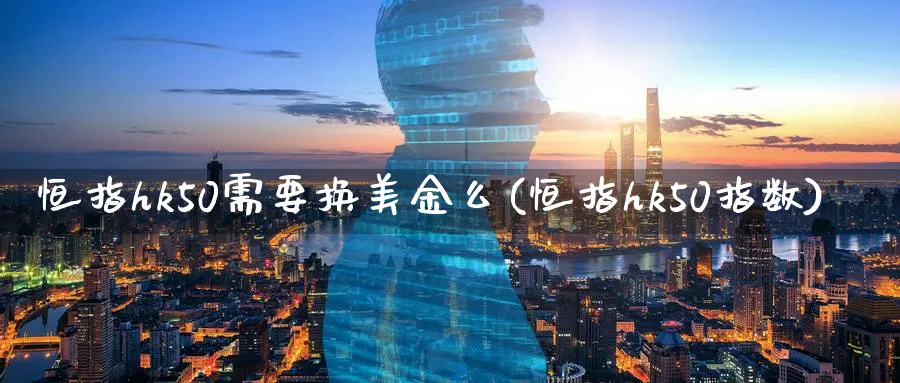 恒指hk50需要换美金么(恒指hk50指数)_期货交易_第1张_青花期货直播间 恒指hk50需要换美金么(恒指hk50指数)_https://qh.ynbygsw.com_期货交易_第1张