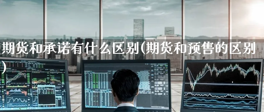 期货和承诺有什么区别(期货和预售的区别)_https://qh.ynbygsw.com_期货喊单_第1张