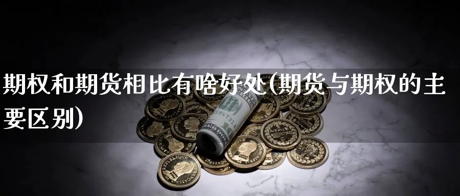 期权和期货相比有啥好处(期货与期权的主要区别)_国际期货_第1张_青花期货直播间 期权和期货相比有啥好处(期货与期权的主要区别)_https://qh.ynbygsw.com_国际期货_第1张