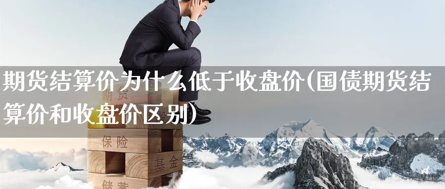 期货结算价为什么低于收盘价(国债期货结算价和收盘价区别)_财金百科_第1张_青花期货直播间 期货结算价为什么低于收盘价(国债期货结算价和收盘价区别)_https://qh.ynbygsw.com_财金百科_第1张