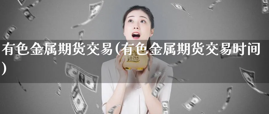 有色金属期货交易(有色金属期货交易时间)_https://qh.ynbygsw.com_期货喊单_第1张