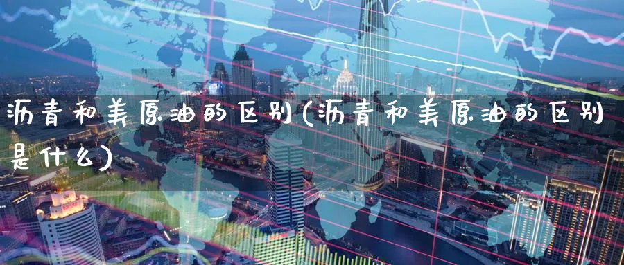 沥青和美原油的区别(沥青和美原油的区别是什么)_财金知识_第1张_青花期货直播间 沥青和美原油的区别(沥青和美原油的区别是什么)_https://qh.ynbygsw.com_财金知识_第1张