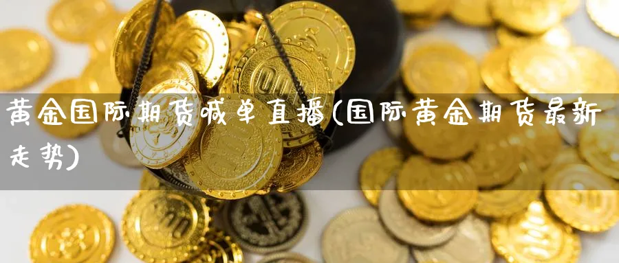 黄金国际期货喊单直播(国际黄金期货最新走势)_财金知识_第1张_青花期货直播间 黄金国际期货喊单直播(国际黄金期货最新走势)_https://qh.ynbygsw.com_财金知识_第1张