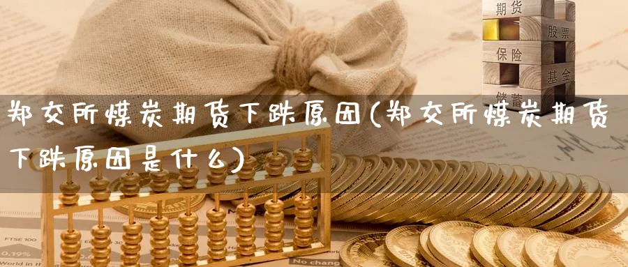 郑交所煤炭期货下跌原因(郑交所煤炭期货下跌原因是什么)_国际期货_第1张_青花期货直播间 郑交所煤炭期货下跌原因(郑交所煤炭期货下跌原因是什么)_https://qh.ynbygsw.com_国际期货_第1张