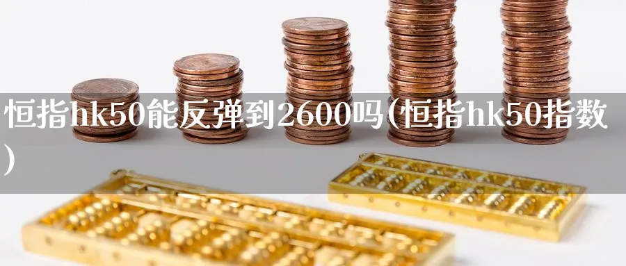 恒指hk50能反弹到2600吗(恒指hk50指数)_国际期货_第1张_青花期货直播间 恒指hk50能反弹到2600吗(恒指hk50指数)_https://qh.ynbygsw.com_国际期货_第1张