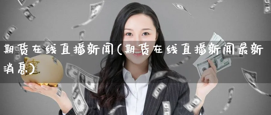 期货在线直播新闻(期货在线直播新闻最新消息)_https://qh.ynbygsw.com_期货喊单_第1张