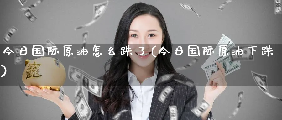 今日国际原油怎么跌了(今日国际原油下跌)_期货直播_第1张_青花期货直播间 今日国际原油怎么跌了(今日国际原油下跌)_https://qh.ynbygsw.com_期货直播_第1张
