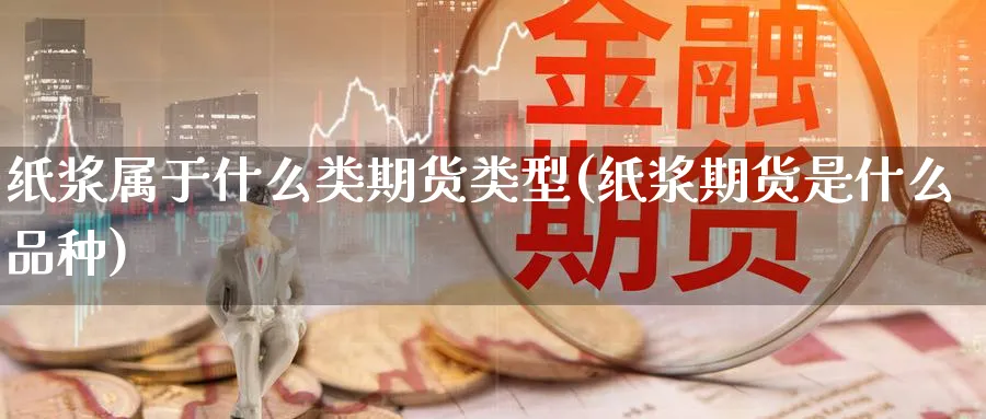 纸浆属于什么类期货类型(纸浆期货是什么品种)_国际期货_第1张_青花期货直播间 纸浆属于什么类期货类型(纸浆期货是什么品种)_https://qh.ynbygsw.com_国际期货_第1张