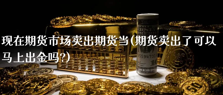 现在期货市场卖出期货当(期货卖出了可以马上出金吗?)_https://qh.ynbygsw.com_财金百科_第1张