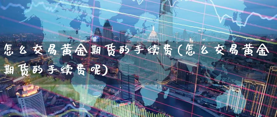 怎么交易黄金期货的手续费(怎么交易黄金期货的手续费呢)_期货交易_第1张_青花期货直播间 怎么交易黄金期货的手续费(怎么交易黄金期货的手续费呢)_https://qh.ynbygsw.com_期货交易_第1张