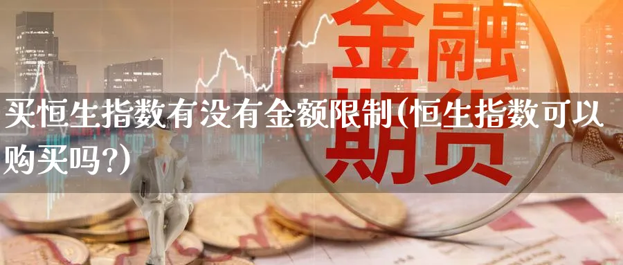 买恒生指数有没有金额限制(恒生指数可以购买吗?)_财金百科_第1张_青花期货直播间 买恒生指数有没有金额限制(恒生指数可以购买吗?)_https://qh.ynbygsw.com_财金百科_第1张