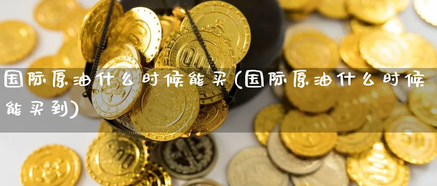 国际原油什么时候能买(国际原油什么时候能买到)_期货喊单_第1张_青花期货直播间 国际原油什么时候能买(国际原油什么时候能买到)_https://qh.ynbygsw.com_期货喊单_第1张