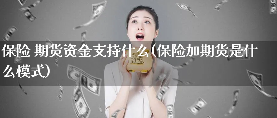 保险 期货资金支持什么(保险加期货是什么模式)_期货直播_第1张_青花期货直播间 保险 期货资金支持什么(保险加期货是什么模式)_https://qh.ynbygsw.com_期货直播_第1张