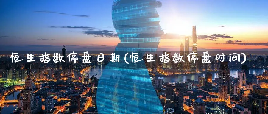 恒生指数停盘日期(恒生指数停盘时间)_财金知识_第1张_青花期货直播间 恒生指数停盘日期(恒生指数停盘时间)_https://qh.ynbygsw.com_财金知识_第1张