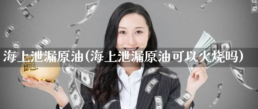 海上泄漏原油(海上泄漏原油可以火烧吗)_国际期货_第1张_青花期货直播间 海上泄漏原油(海上泄漏原油可以火烧吗)_https://qh.ynbygsw.com_国际期货_第1张