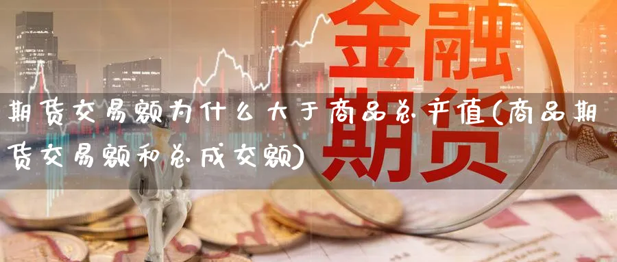 期货交易额为什么大于商品总产值(商品期货交易额和总成交额)_财金知识_第1张_青花期货直播间 期货交易额为什么大于商品总产值(商品期货交易额和总成交额)_https://qh.ynbygsw.com_财金知识_第1张