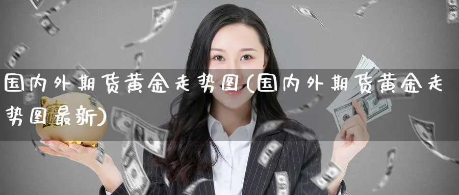 国内外期货黄金走势图(国内外期货黄金走势图最新)_期货交易_第1张_青花期货直播间 国内外期货黄金走势图(国内外期货黄金走势图最新)_https://qh.ynbygsw.com_期货交易_第1张