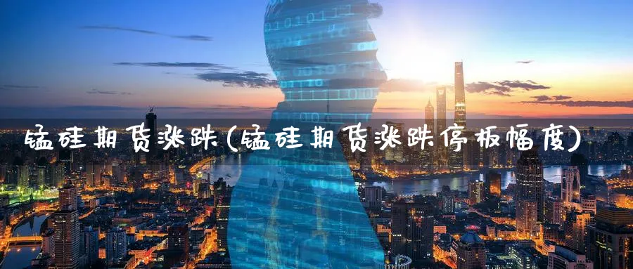 锰硅期货涨跌(锰硅期货涨跌停板幅度)_https://qh.ynbygsw.com_期货喊单_第1张