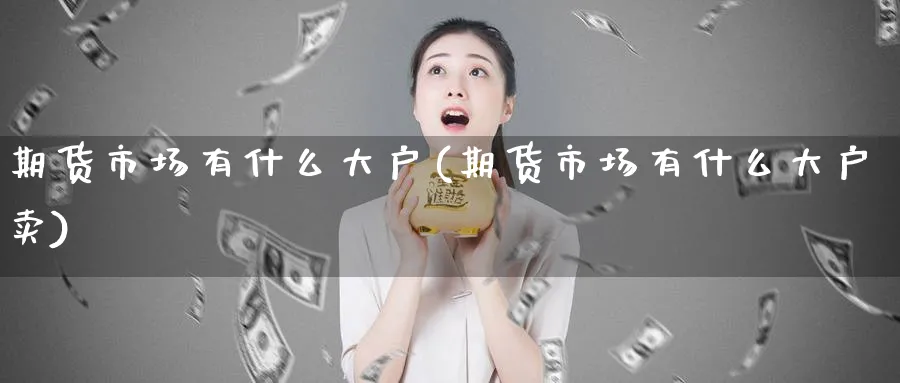 期货市场有什么大户(期货市场有什么大户卖)_国际期货_第1张_青花期货直播间 期货市场有什么大户(期货市场有什么大户卖)_https://qh.ynbygsw.com_国际期货_第1张