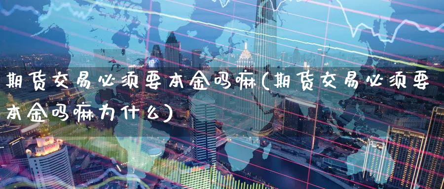 期货交易必须要本金吗嘛(期货交易必须要本金吗嘛为什么)_期货交易_第1张_青花期货直播间 期货交易必须要本金吗嘛(期货交易必须要本金吗嘛为什么)_https://qh.ynbygsw.com_期货交易_第1张