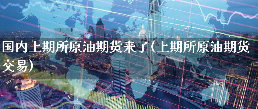 国内上期所原油期货来了(上期所原油期货交易)_财金知识_第1张_青花期货直播间 国内上期所原油期货来了(上期所原油期货交易)_https://qh.ynbygsw.com_财金知识_第1张