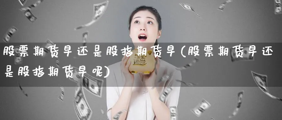 股票期货早还是股指期货早(股票期货早还是股指期货早呢)_https://qh.ynbygsw.com_财金百科_第1张