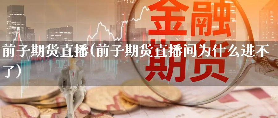 前子期货直播(前子期货直播间为什么进不了)_财金知识_第1张_青花期货直播间 前子期货直播(前子期货直播间为什么进不了)_https://qh.ynbygsw.com_财金知识_第1张