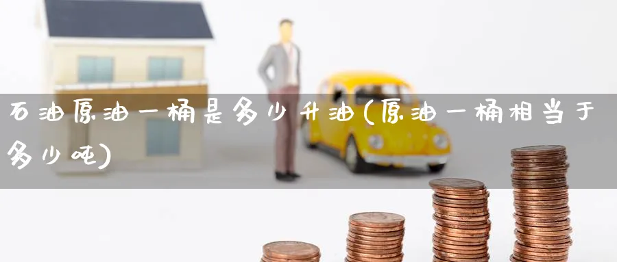 石油原油一桶是多少升油(原油一桶相当于多少吨)_期货交易_第1张_青花期货直播间 石油原油一桶是多少升油(原油一桶相当于多少吨)_https://qh.ynbygsw.com_期货交易_第1张