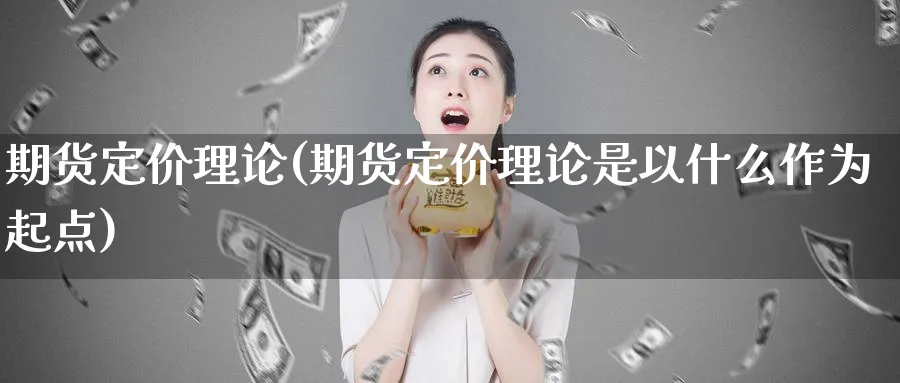期货定价理论(期货定价理论是以什么作为起点)_期货喊单_第1张_青花期货直播间 期货定价理论(期货定价理论是以什么作为起点)_https://qh.ynbygsw.com_期货喊单_第1张
