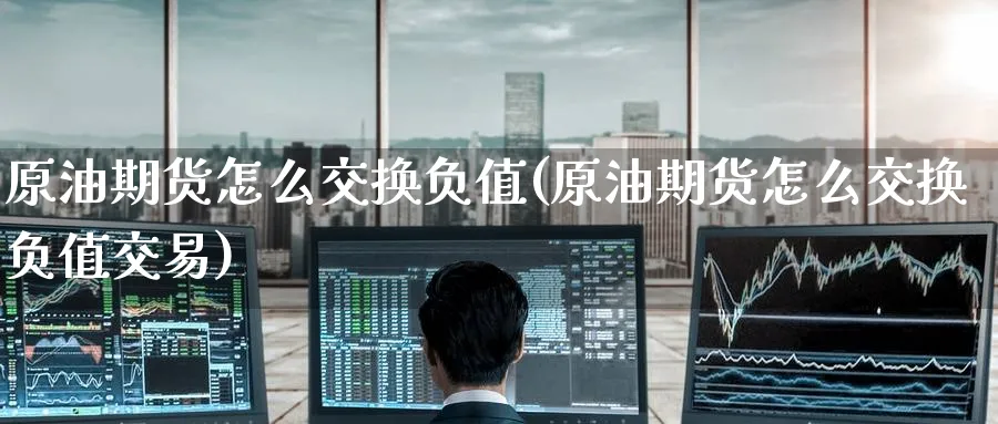 原油期货怎么交换负值(原油期货怎么交换负值交易)_期货直播_第1张_青花期货直播间 原油期货怎么交换负值(原油期货怎么交换负值交易)_https://qh.ynbygsw.com_期货直播_第1张