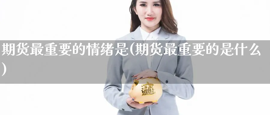 期货最重要的情绪是(期货最重要的是什么)_国际期货_第1张_青花期货直播间 期货最重要的情绪是(期货最重要的是什么)_https://qh.ynbygsw.com_国际期货_第1张