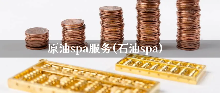 原油spa服务(石油spa)_国际期货_第1张_青花期货直播间 原油spa服务(石油spa)_https://qh.ynbygsw.com_国际期货_第1张