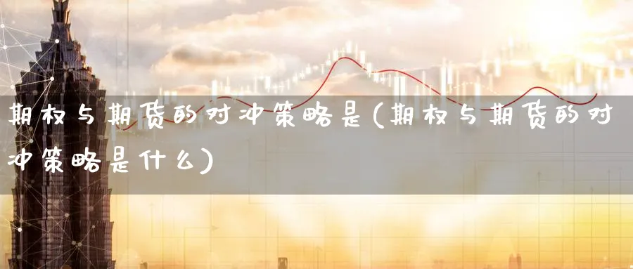 期权与期货的对冲策略是(期权与期货的对冲策略是什么)_国际期货_第1张_青花期货直播间 期权与期货的对冲策略是(期权与期货的对冲策略是什么)_https://qh.ynbygsw.com_国际期货_第1张