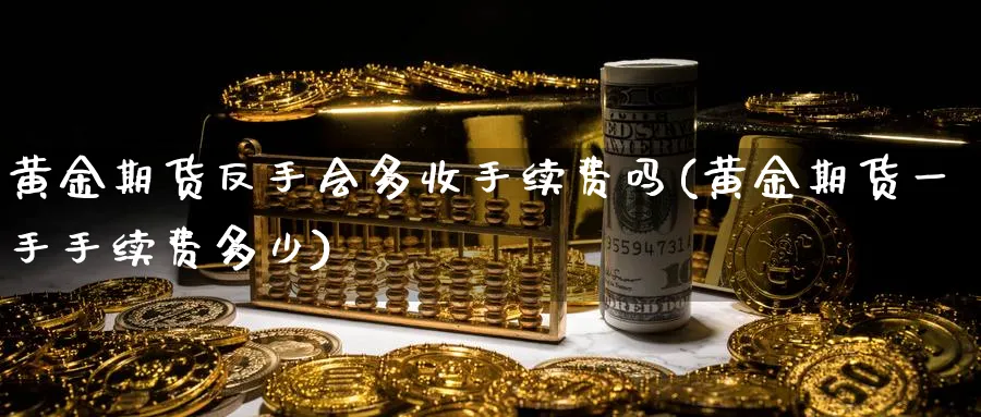 黄金期货反手会多收手续费吗(黄金期货一手手续费多少)_期货交易_第1张_青花期货直播间 黄金期货反手会多收手续费吗(黄金期货一手手续费多少)_https://qh.ynbygsw.com_期货交易_第1张