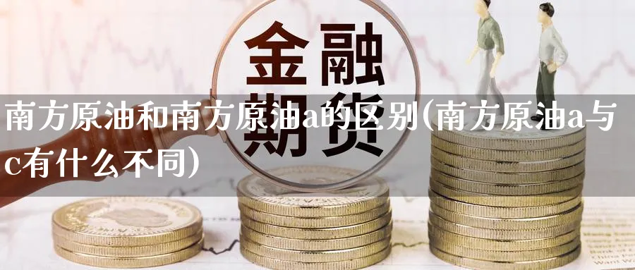 南方原油和南方原油a的区别(南方原油a与c有什么不同)_财金百科_第1张_青花期货直播间 南方原油和南方原油a的区别(南方原油a与c有什么不同)_https://qh.ynbygsw.com_财金百科_第1张