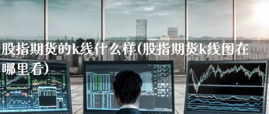 股指期货的k线什么样(股指期货k线图在哪里看)_期货交易_第1张_青花期货直播间 股指期货的k线什么样(股指期货k线图在哪里看)_https://qh.ynbygsw.com_期货交易_第1张