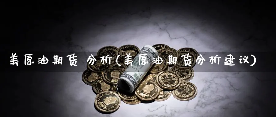 美原油期货 分析(美原油期货分析建议)_财金知识_第1张_青花期货直播间 美原油期货 分析(美原油期货分析建议)_https://qh.ynbygsw.com_财金知识_第1张