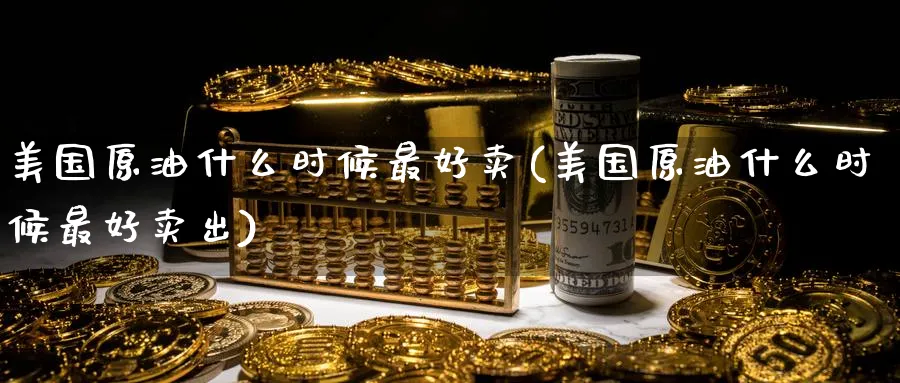 美国原油什么时候最好卖(美国原油什么时候最好卖出)_期货交易_第1张_青花期货直播间 美国原油什么时候最好卖(美国原油什么时候最好卖出)_https://qh.ynbygsw.com_期货交易_第1张