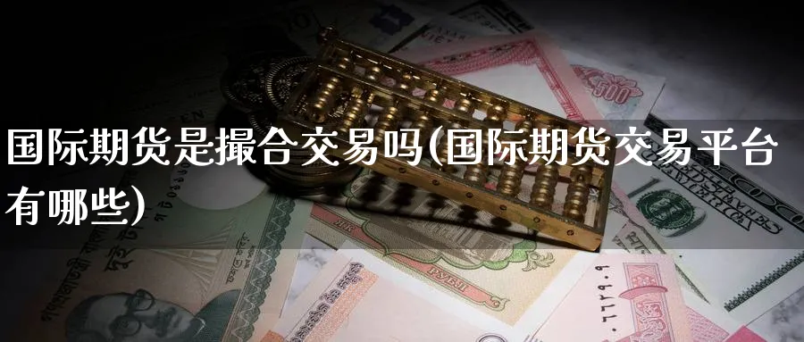 国际期货是撮合交易吗(国际期货交易平台有哪些)_国际期货_第1张_青花期货直播间 国际期货是撮合交易吗(国际期货交易平台有哪些)_https://qh.ynbygsw.com_国际期货_第1张