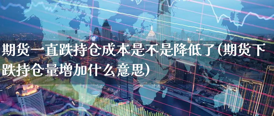 期货一直跌持仓成本是不是降低了(期货下跌持仓量增加什么意思)_财金百科_第1张_青花期货直播间 期货一直跌持仓成本是不是降低了(期货下跌持仓量增加什么意思)_https://qh.ynbygsw.com_财金百科_第1张