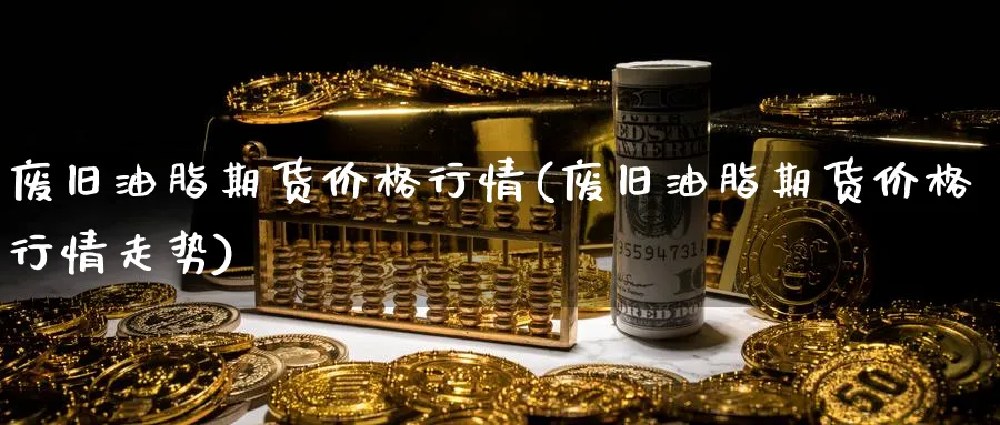 废旧油脂期货价格行情(废旧油脂期货价格行情走势)_期货交易_第1张_青花期货直播间 废旧油脂期货价格行情(废旧油脂期货价格行情走势)_https://qh.ynbygsw.com_期货交易_第1张
