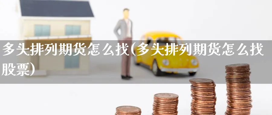多头排列期货怎么找(多头排列期货怎么找股票)_财金百科_第1张_青花期货直播间 多头排列期货怎么找(多头排列期货怎么找股票)_https://qh.ynbygsw.com_财金百科_第1张