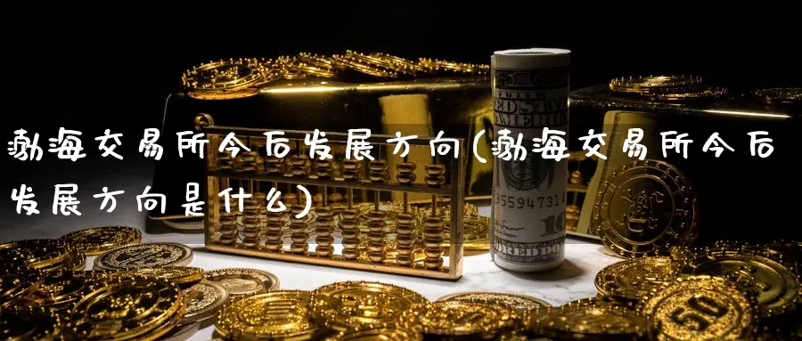 渤海交易所今后发展方向(渤海交易所今后发展方向是什么)_国际期货_第1张_青花期货直播间 渤海交易所今后发展方向(渤海交易所今后发展方向是什么)_https://qh.ynbygsw.com_国际期货_第1张
