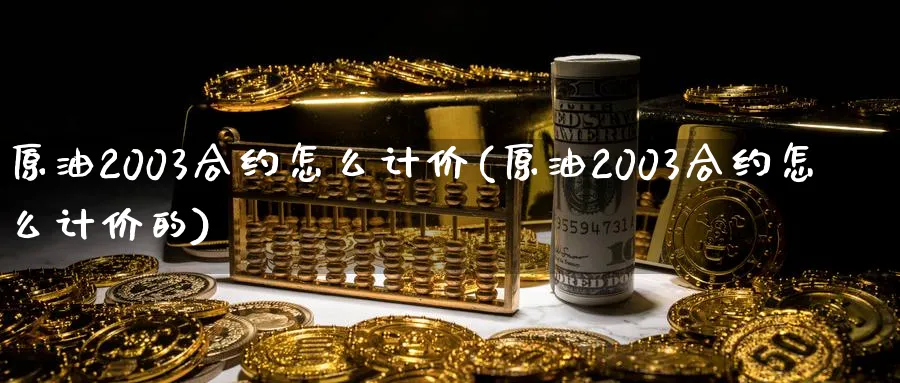 原油2003合约怎么计价(原油2003合约怎么计价的)_财金百科_第1张_青花期货直播间 原油2003合约怎么计价(原油2003合约怎么计价的)_https://qh.ynbygsw.com_财金百科_第1张
