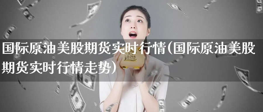 国际原油美股期货实时行情(国际原油美股期货实时行情走势)_期货交易_第1张_青花期货直播间 国际原油美股期货实时行情(国际原油美股期货实时行情走势)_https://qh.ynbygsw.com_期货交易_第1张