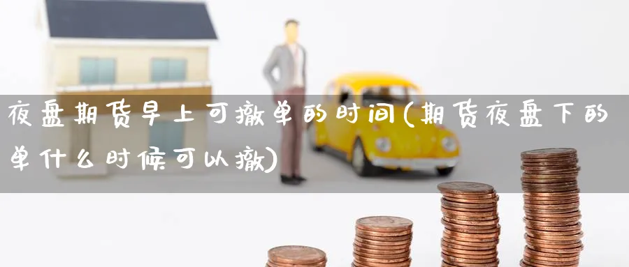 夜盘期货早上可撤单的时间(期货夜盘下的单什么时候可以撤)_期货直播_第1张_青花期货直播间 夜盘期货早上可撤单的时间(期货夜盘下的单什么时候可以撤)_https://qh.ynbygsw.com_期货直播_第1张