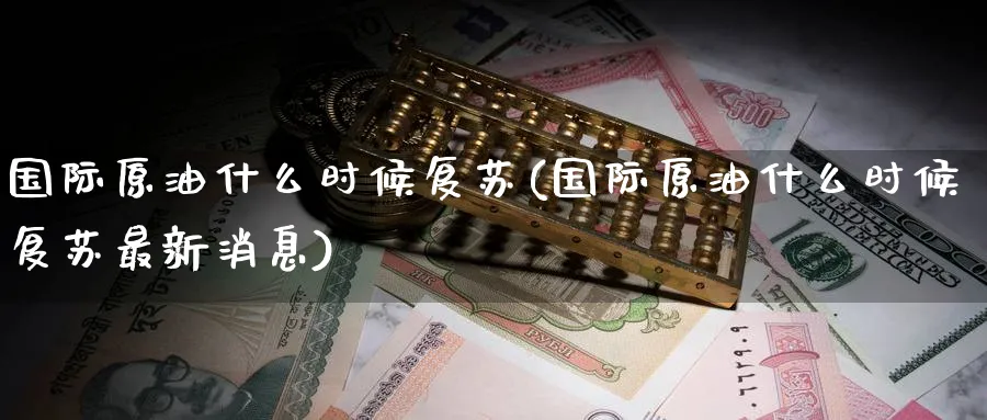 国际原油什么时候复苏(国际原油什么时候复苏最新消息)_期货直播_第1张_青花期货直播间 国际原油什么时候复苏(国际原油什么时候复苏最新消息)_https://qh.ynbygsw.com_期货直播_第1张