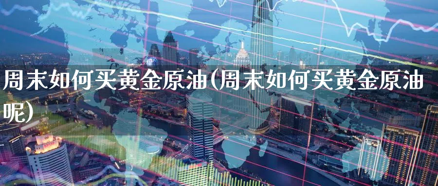 周末如何买黄金原油(周末如何买黄金原油呢)_期货喊单_第1张_青花期货直播间 周末如何买黄金原油(周末如何买黄金原油呢)_https://qh.ynbygsw.com_期货喊单_第1张