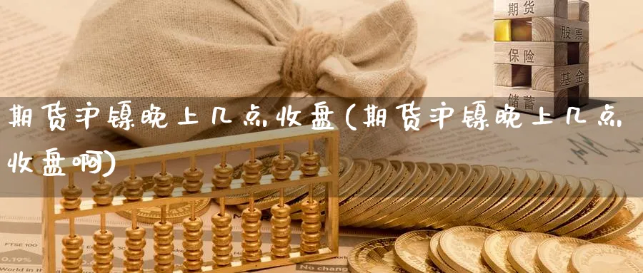 期货沪镍晚上几点收盘(期货沪镍晚上几点收盘啊)_国际期货_第1张_青花期货直播间 期货沪镍晚上几点收盘(期货沪镍晚上几点收盘啊)_https://qh.ynbygsw.com_国际期货_第1张